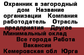 Охранник в загородный дом › Название организации ­ Компания-работодатель › Отрасль предприятия ­ Другое › Минимальный оклад ­ 50 000 - Все города Работа » Вакансии   . Кемеровская обл.,Юрга г.